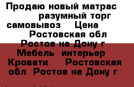 Продаю новый матрас 1300*2000 разумный торг,  самовывоз. › Цена ­ 10 000 - Ростовская обл., Ростов-на-Дону г. Мебель, интерьер » Кровати   . Ростовская обл.,Ростов-на-Дону г.